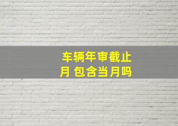 车辆年审截止月 包含当月吗